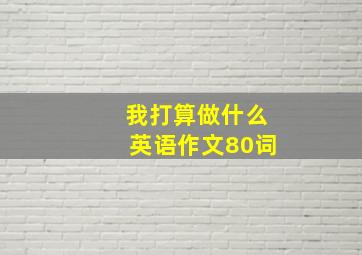 我打算做什么英语作文80词