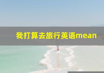 我打算去旅行英语mean