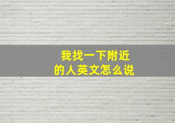 我找一下附近的人英文怎么说