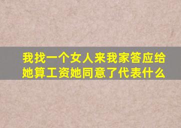 我找一个女人来我家答应给她算工资她同意了代表什么