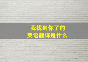 我找到你了的英语翻译是什么