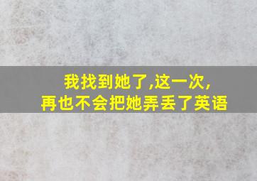 我找到她了,这一次,再也不会把她弄丢了英语