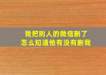 我把别人的微信删了怎么知道他有没有删我