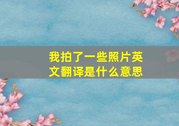 我拍了一些照片英文翻译是什么意思