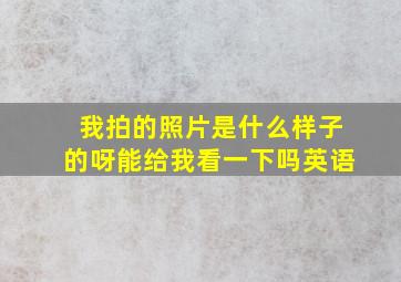 我拍的照片是什么样子的呀能给我看一下吗英语