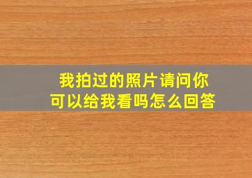 我拍过的照片请问你可以给我看吗怎么回答