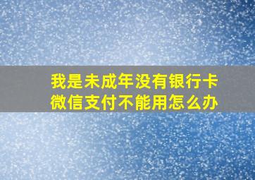 我是未成年没有银行卡微信支付不能用怎么办