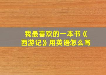 我最喜欢的一本书《西游记》用英语怎么写