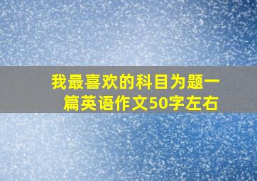 我最喜欢的科目为题一篇英语作文50字左右