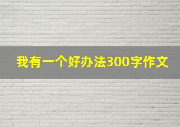 我有一个好办法300字作文