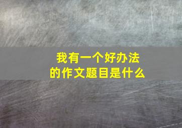 我有一个好办法的作文题目是什么