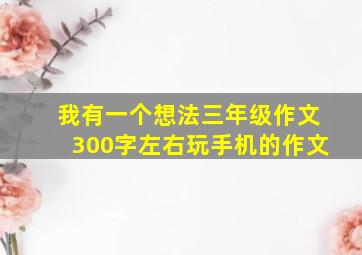 我有一个想法三年级作文300字左右玩手机的作文