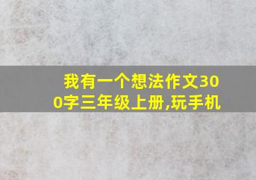 我有一个想法作文300字三年级上册,玩手机