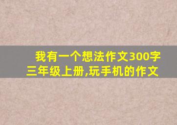 我有一个想法作文300字三年级上册,玩手机的作文