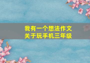 我有一个想法作文关于玩手机三年级