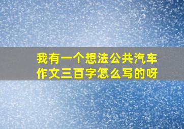 我有一个想法公共汽车作文三百字怎么写的呀