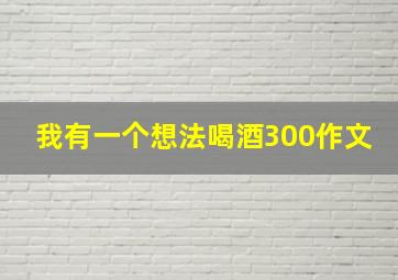 我有一个想法喝酒300作文