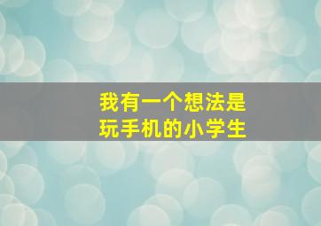 我有一个想法是玩手机的小学生