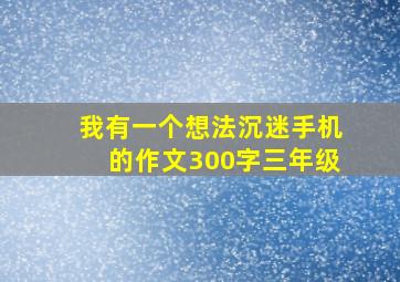 我有一个想法沉迷手机的作文300字三年级