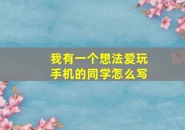 我有一个想法爱玩手机的同学怎么写