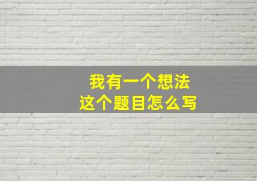 我有一个想法这个题目怎么写