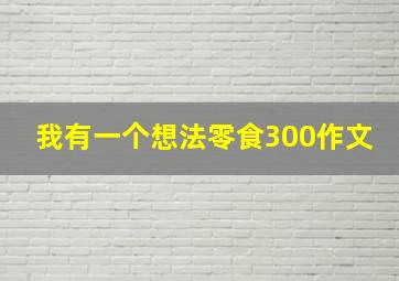 我有一个想法零食300作文