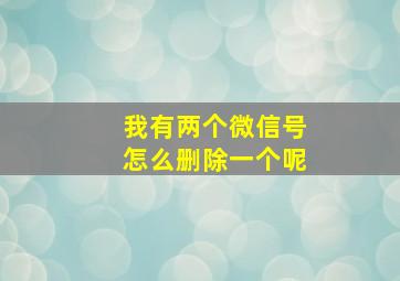 我有两个微信号怎么删除一个呢