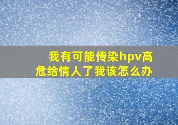 我有可能传染hpv高危给情人了我该怎么办