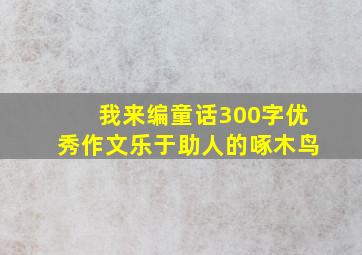 我来编童话300字优秀作文乐于助人的啄木鸟