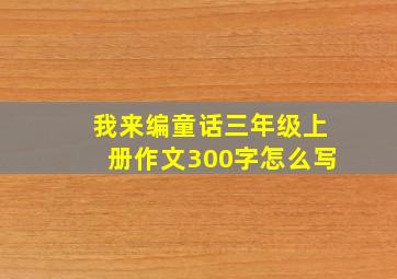 我来编童话三年级上册作文300字怎么写