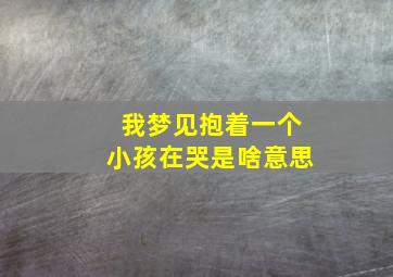 我梦见抱着一个小孩在哭是啥意思