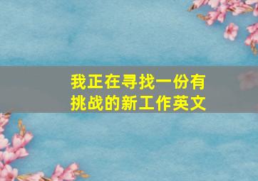 我正在寻找一份有挑战的新工作英文