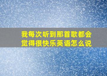 我每次听到那首歌都会觉得很快乐英语怎么说