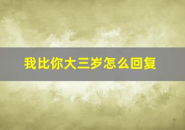 我比你大三岁怎么回复