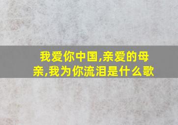 我爱你中国,亲爱的母亲,我为你流泪是什么歌