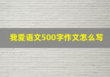 我爱语文500字作文怎么写