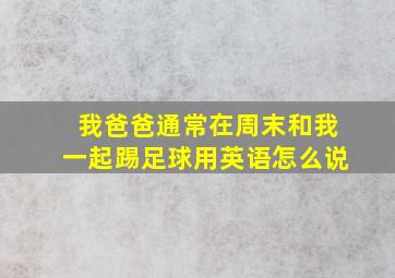 我爸爸通常在周末和我一起踢足球用英语怎么说