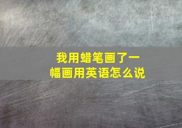 我用蜡笔画了一幅画用英语怎么说