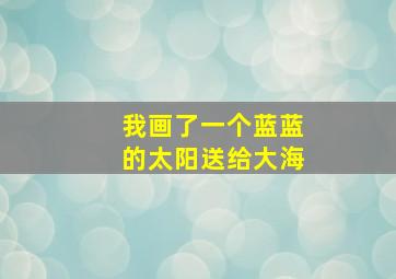 我画了一个蓝蓝的太阳送给大海