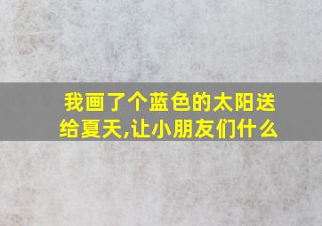 我画了个蓝色的太阳送给夏天,让小朋友们什么