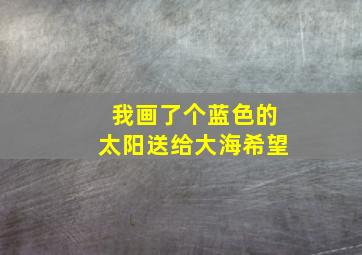 我画了个蓝色的太阳送给大海希望