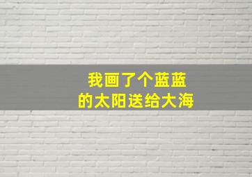 我画了个蓝蓝的太阳送给大海