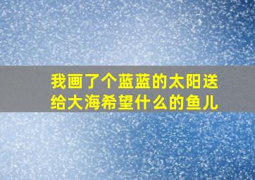 我画了个蓝蓝的太阳送给大海希望什么的鱼儿