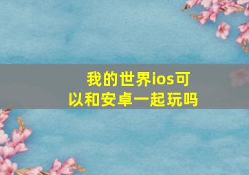 我的世界ios可以和安卓一起玩吗