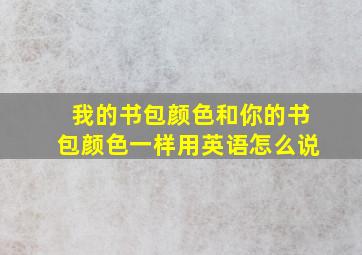 我的书包颜色和你的书包颜色一样用英语怎么说