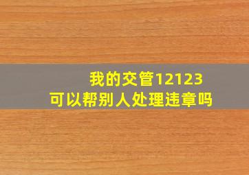 我的交管12123可以帮别人处理违章吗