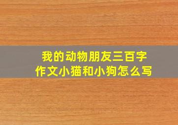 我的动物朋友三百字作文小猫和小狗怎么写