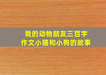 我的动物朋友三百字作文小猫和小狗的故事