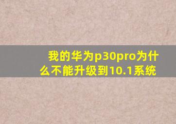 我的华为p30pro为什么不能升级到10.1系统