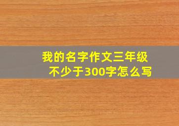 我的名字作文三年级不少于300字怎么写